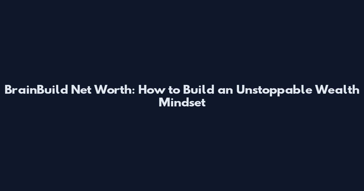 BrainBuild Net Worth: How to Build an Unstoppable Wealth Mindset