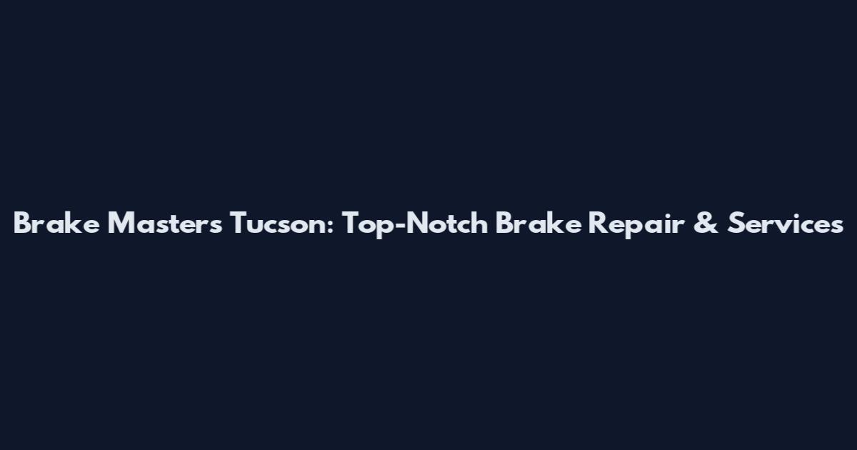 Brake Masters Tucson: Top-Notch Brake Repair & Services