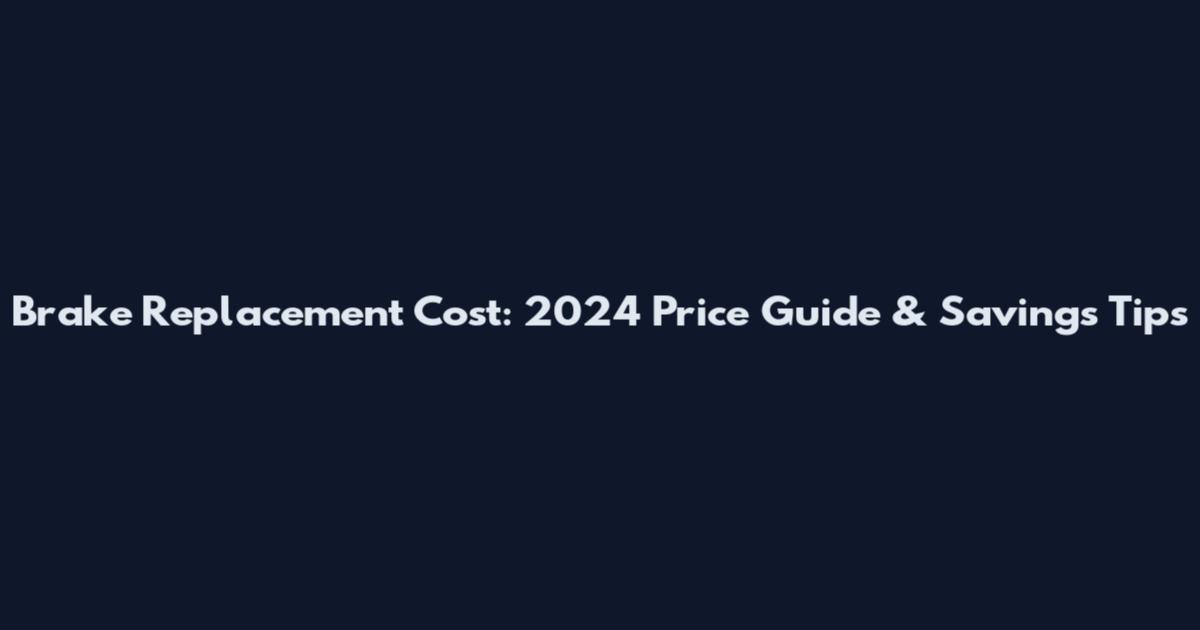 Brake Replacement Cost: 2024 Price Guide & Savings Tips