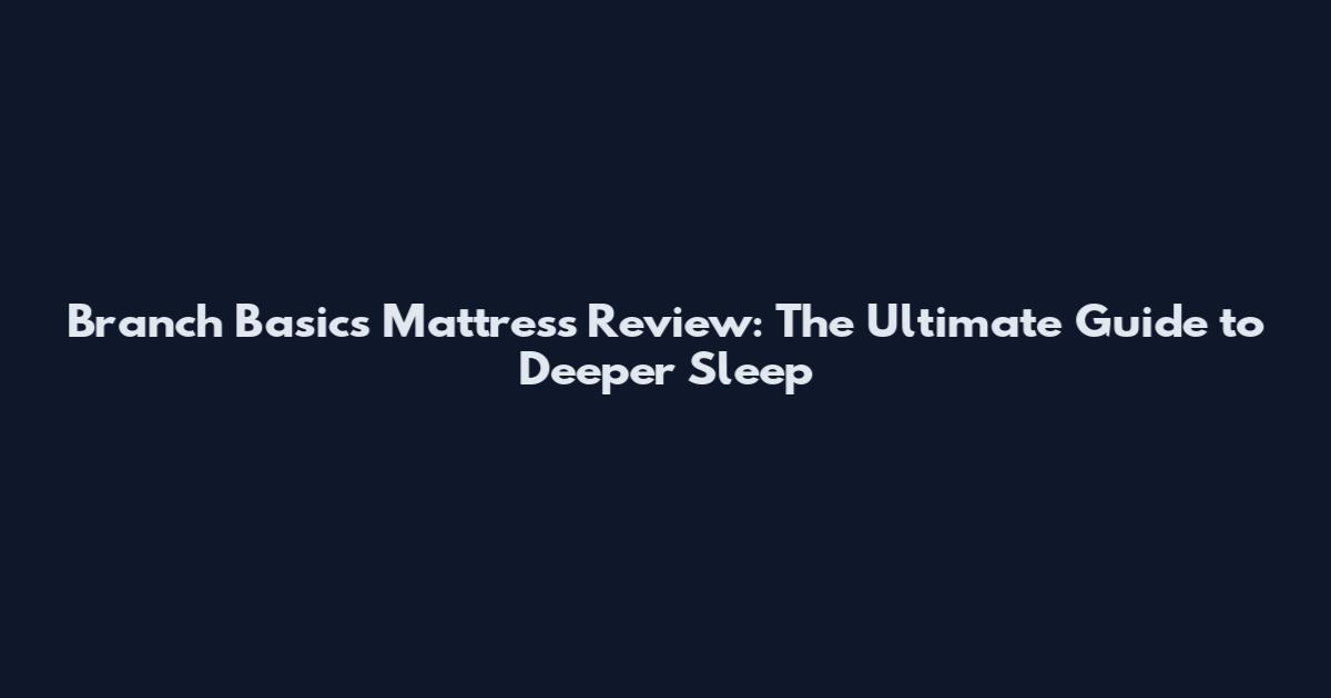 Branch Basics Mattress Review: The Ultimate Guide to Deeper Sleep
