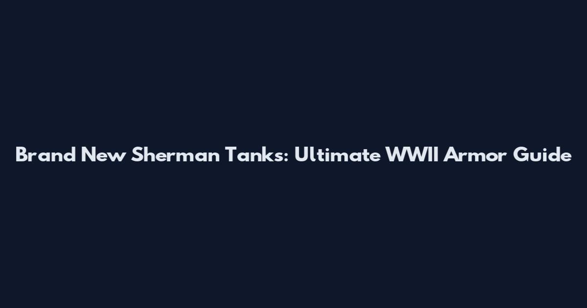 Brand New Sherman Tanks: Ultimate WWII Armor Guide