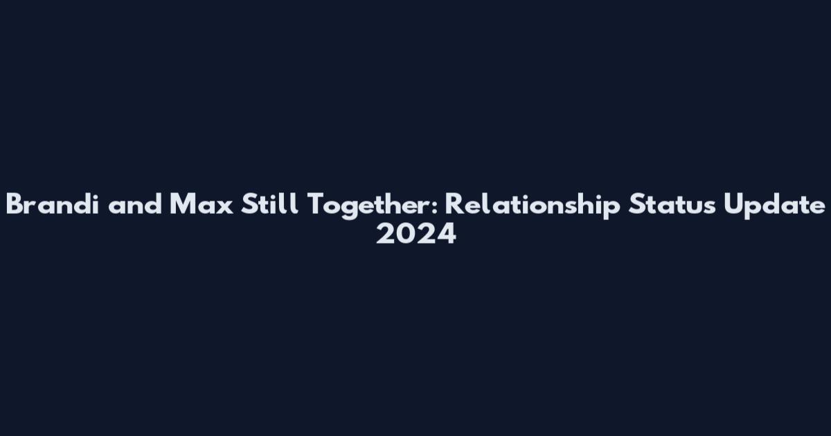 Brandi and Max Still Together: Relationship Status Update 2024