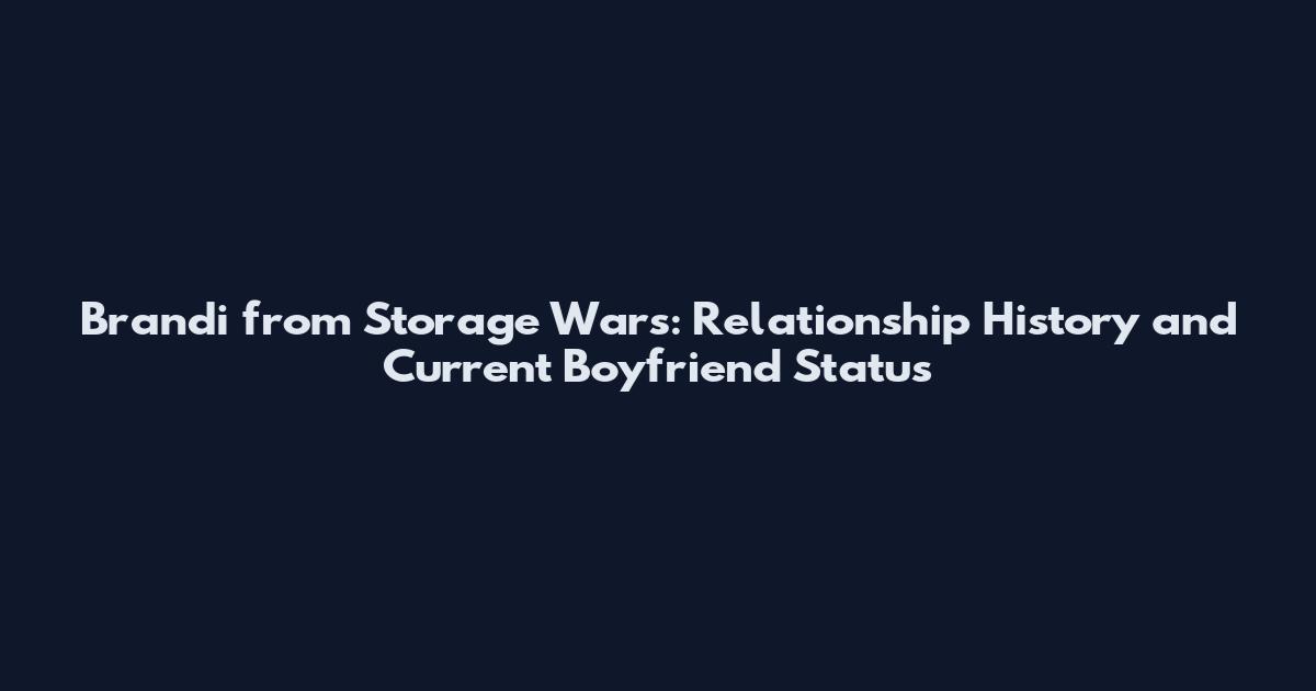 Brandi from Storage Wars: Relationship History and Current Boyfriend Status