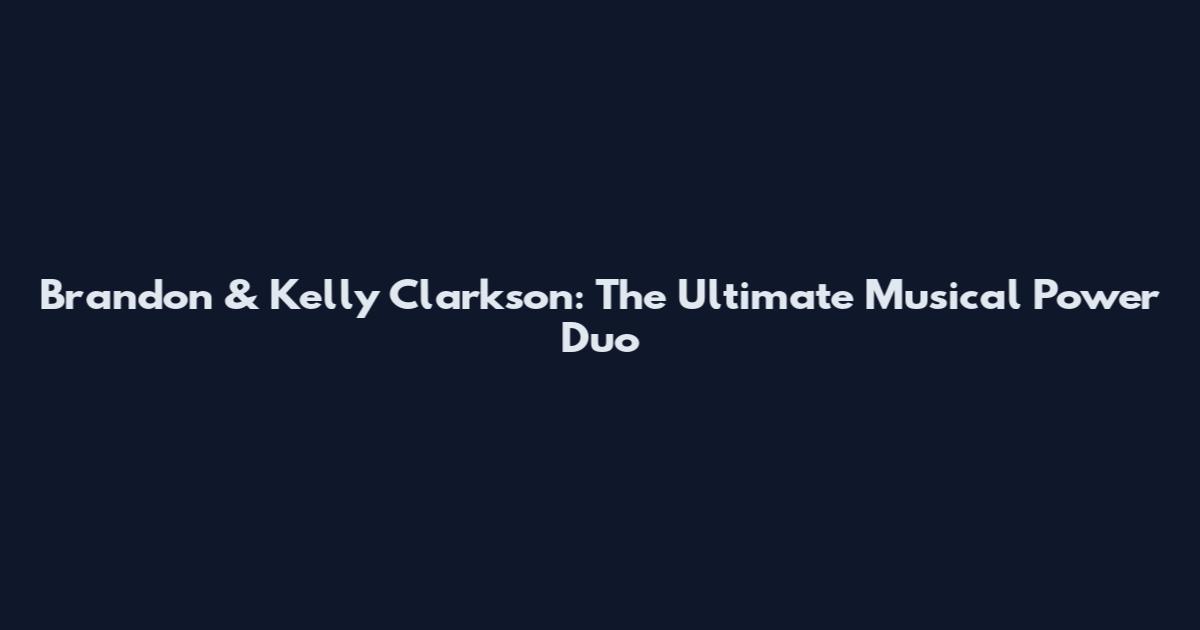 Brandon & Kelly Clarkson: The Ultimate Musical Power Duo