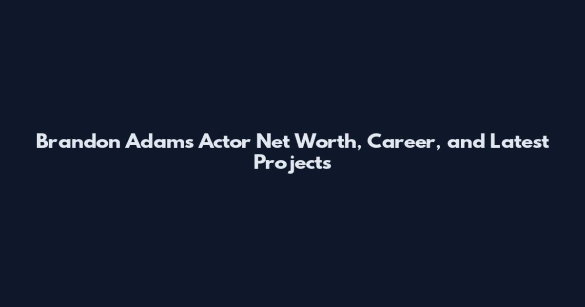 Brandon Adams Actor Net Worth, Career, and Latest Projects