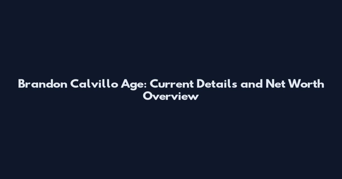 Brandon Calvillo Age: Current Details and Net Worth Overview