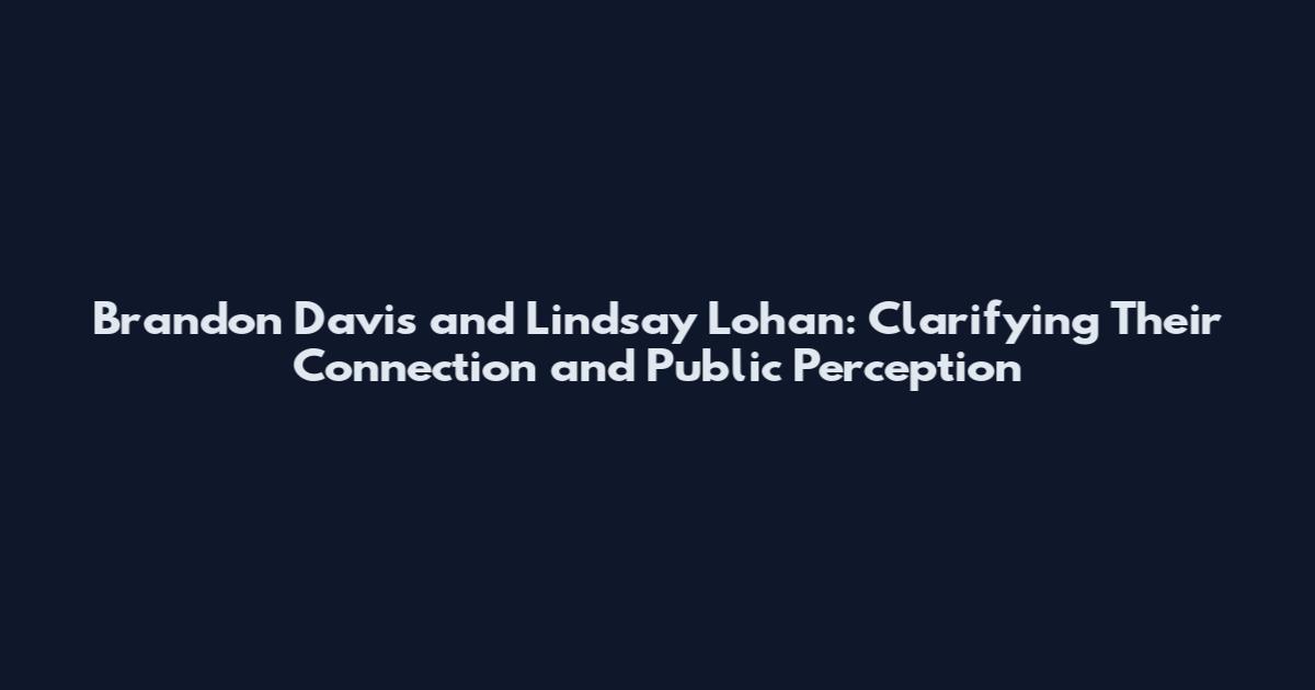 Brandon Davis and Lindsay Lohan: Clarifying Their Connection and Public Perception