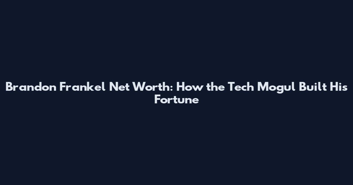 Brandon Frankel Net Worth: How the Tech Mogul Built His Fortune