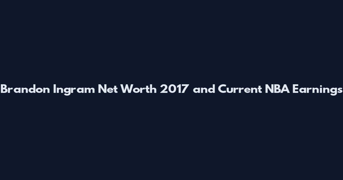 Brandon Ingram Net Worth 2017 and Current NBA Earnings