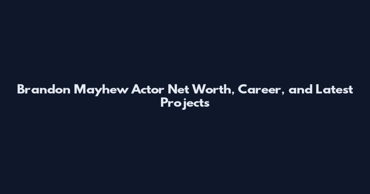 Brandon Mayhew Actor Net Worth, Career, and Latest Projects