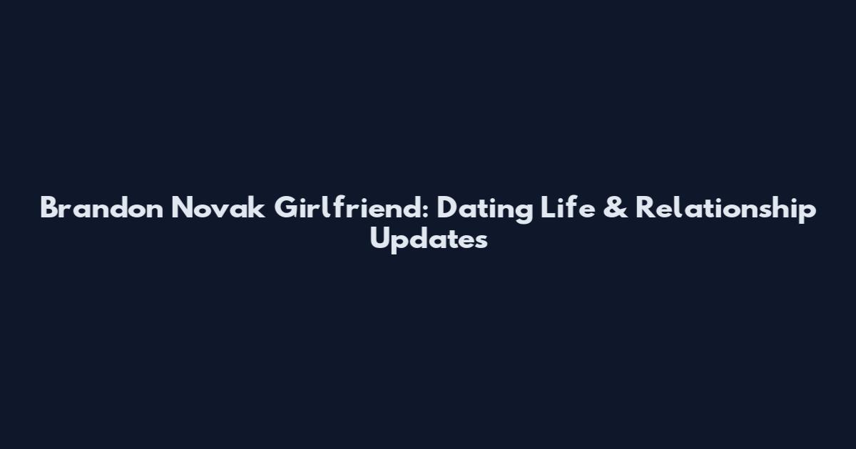 Brandon Novak Girlfriend: Dating Life & Relationship Updates