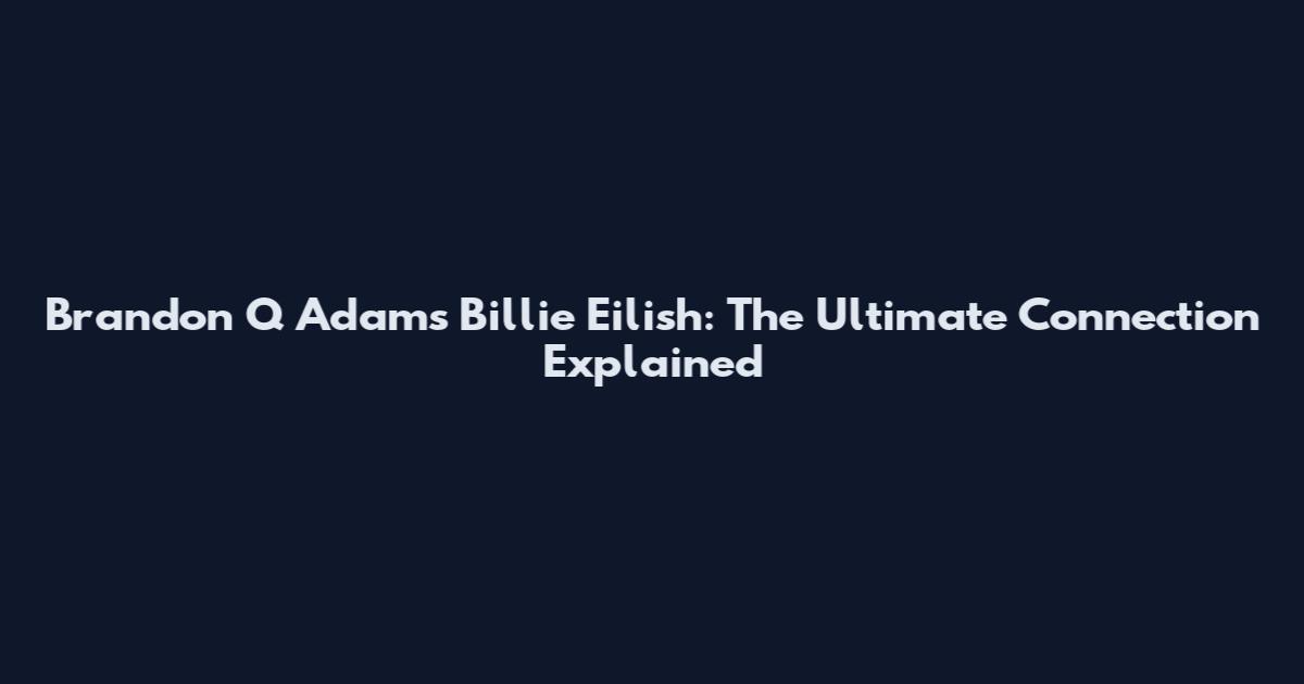 Brandon Q Adams Billie Eilish: The Ultimate Connection Explained