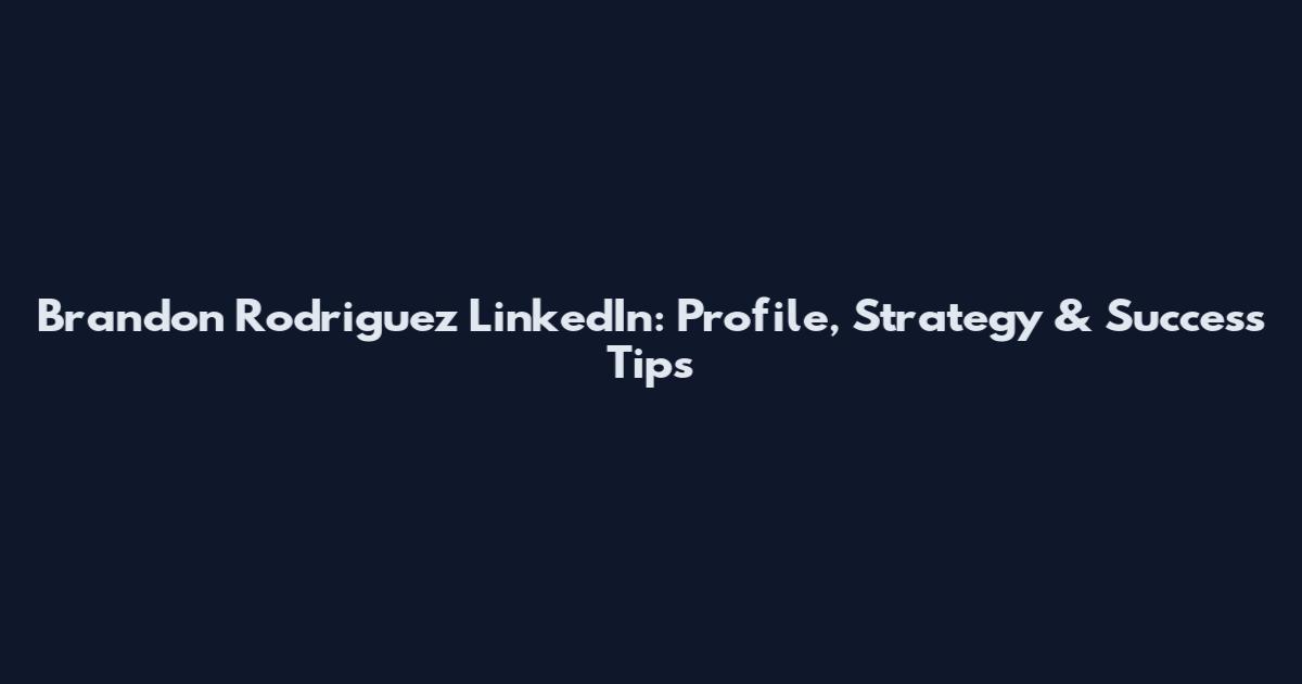 Brandon Rodriguez LinkedIn: Profile, Strategy & Success Tips