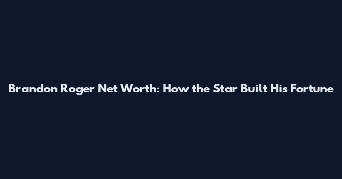 Brandon Roger Net Worth: How the Star Built His Fortune