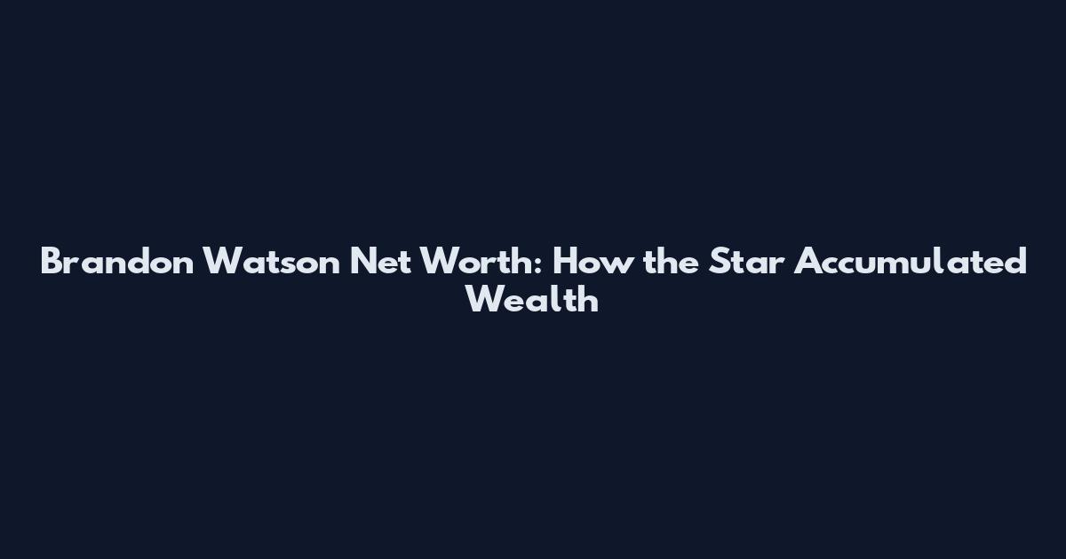 Brandon Watson Net Worth: How the Star Accumulated Wealth