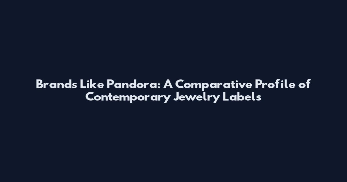 Brands Like Pandora: A Comparative Profile of Contemporary Jewelry Labels