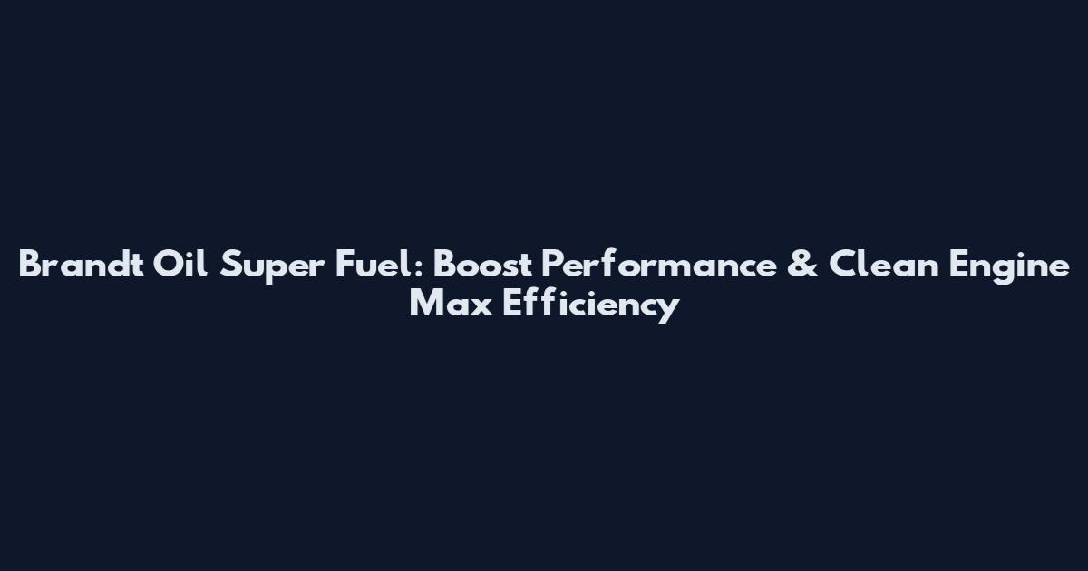 Brandt Oil Super Fuel: Boost Performance & Clean Engine Max Efficiency