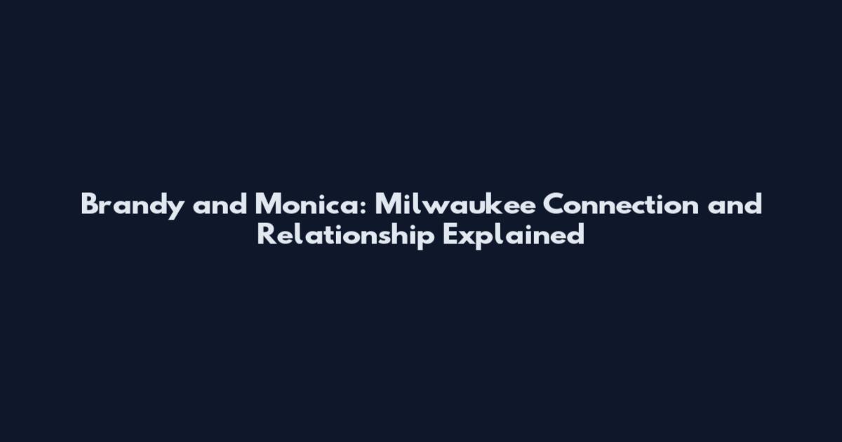 Brandy and Monica: Milwaukee Connection and Relationship Explained