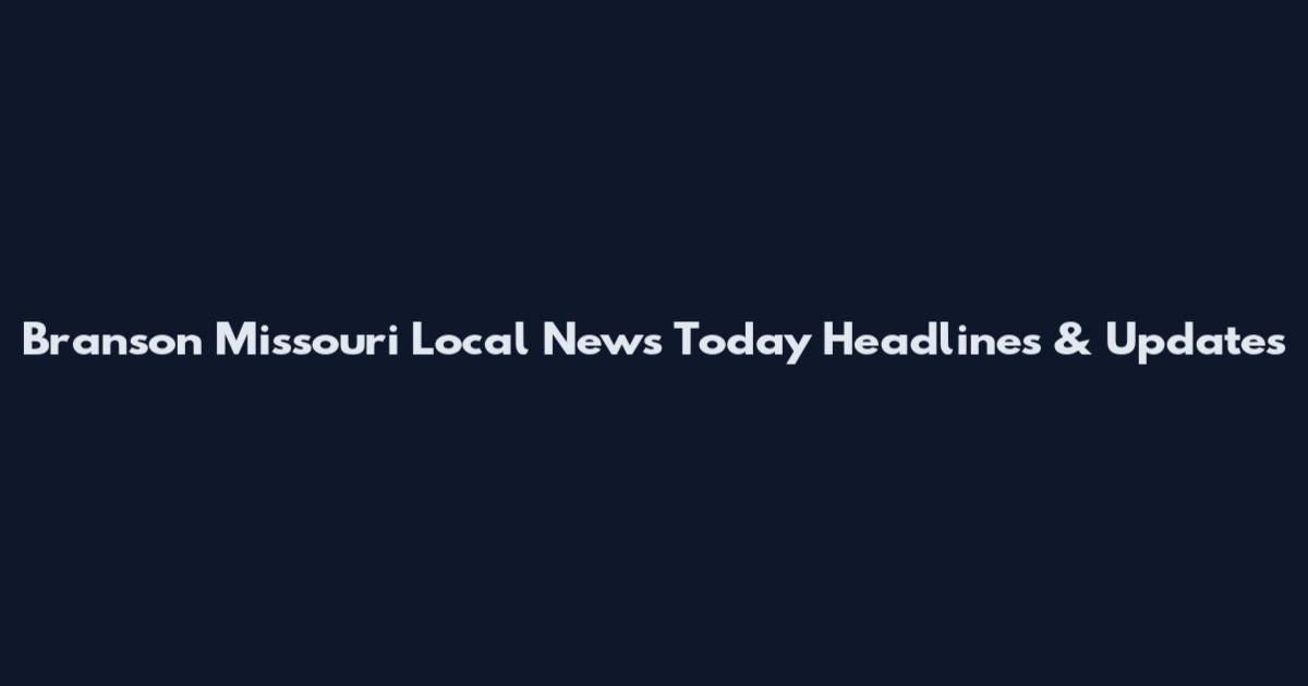 Branson Missouri Local News Today Headlines & Updates