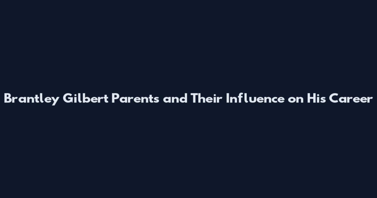Brantley Gilbert Parents and Their Influence on His Career