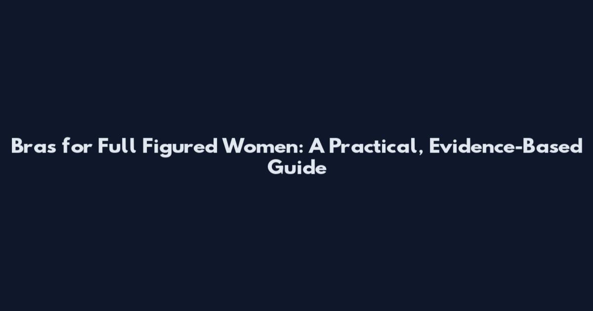 Bras for Full Figured Women: A Practical, Evidence-Based Guide