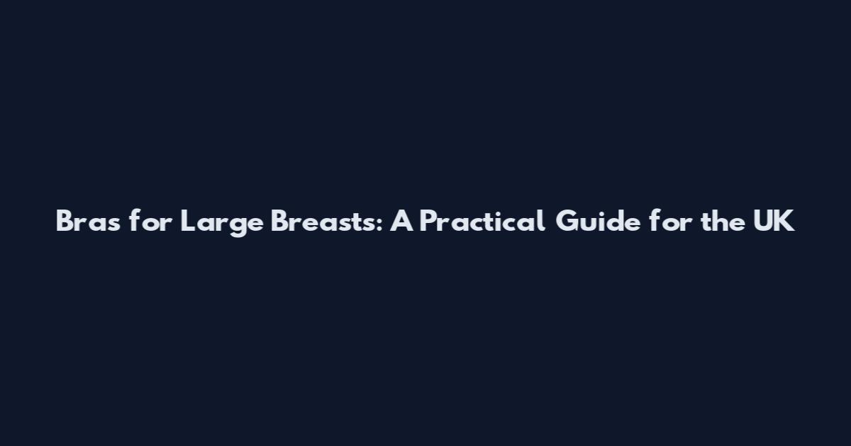 Bras for Large Breasts: A Practical Guide for the UK