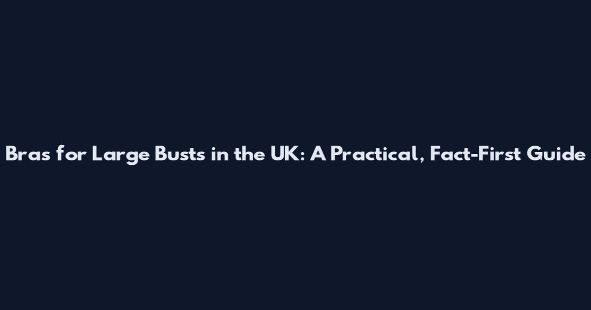 Bras for Large Busts in the UK: A Practical, Fact-First Guide