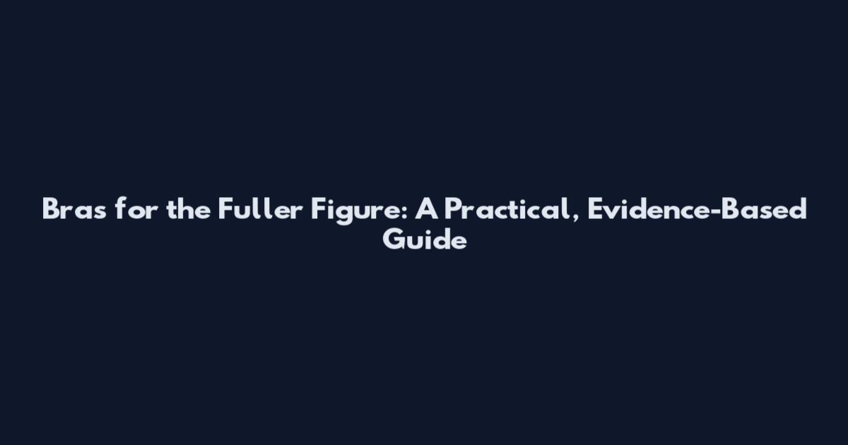 Bras for the Fuller Figure: A Practical, Evidence-Based Guide