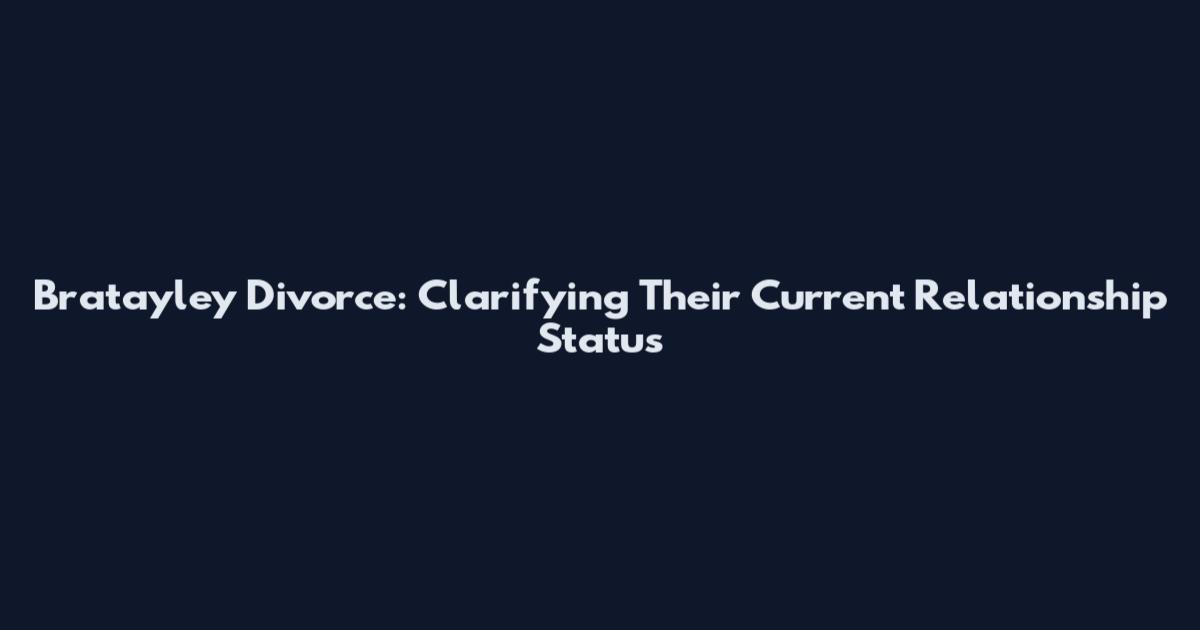 Bratayley Divorce: Clarifying Their Current Relationship Status