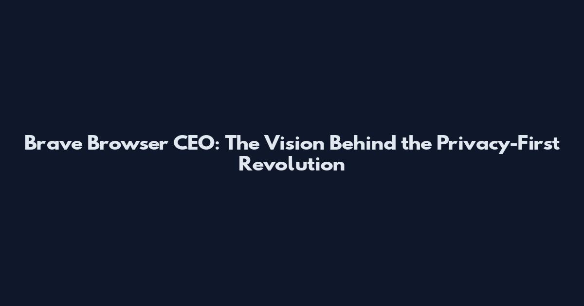 Brave Browser CEO: The Vision Behind the Privacy-First Revolution