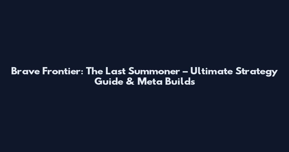 Brave Frontier: The Last Summoner – Ultimate Strategy Guide & Meta Builds