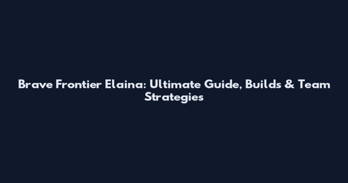 Brave Frontier Elaina: Ultimate Guide, Builds & Team Strategies