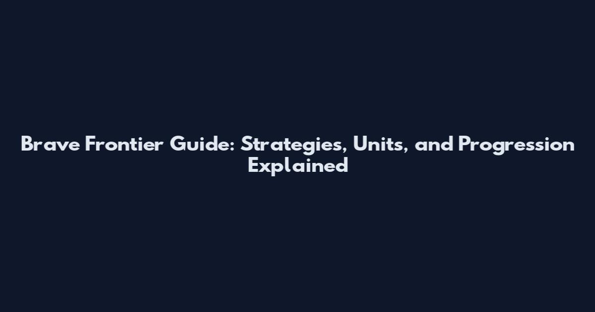 Brave Frontier Guide: Strategies, Units, and Progression Explained