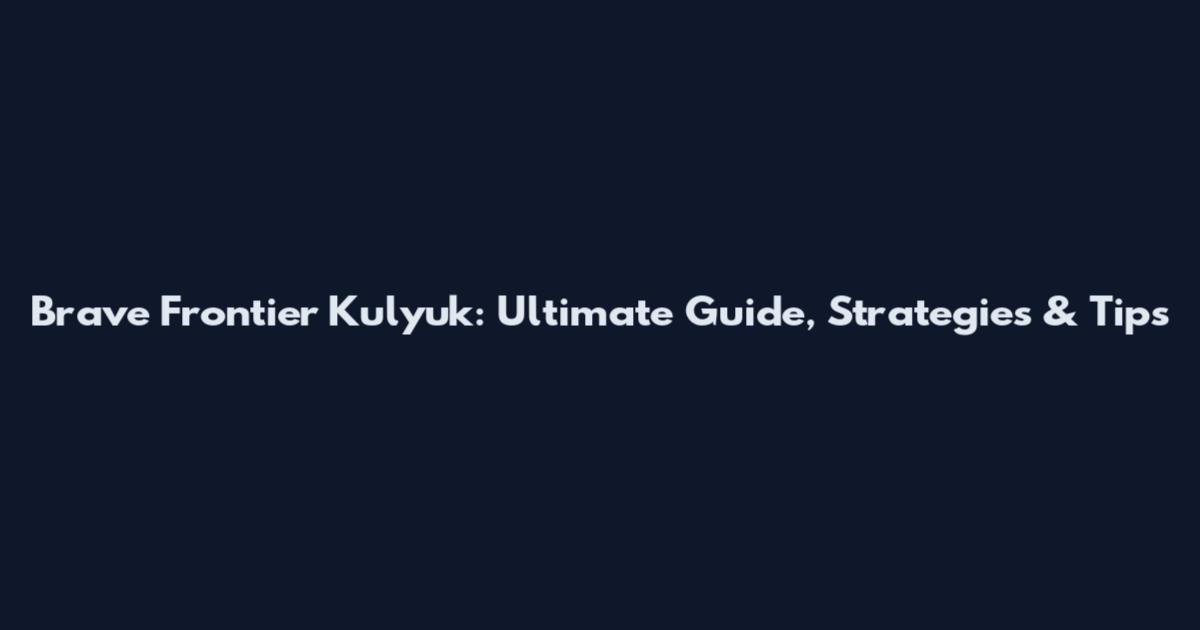 Brave Frontier Kulyuk: Ultimate Guide, Strategies & Tips