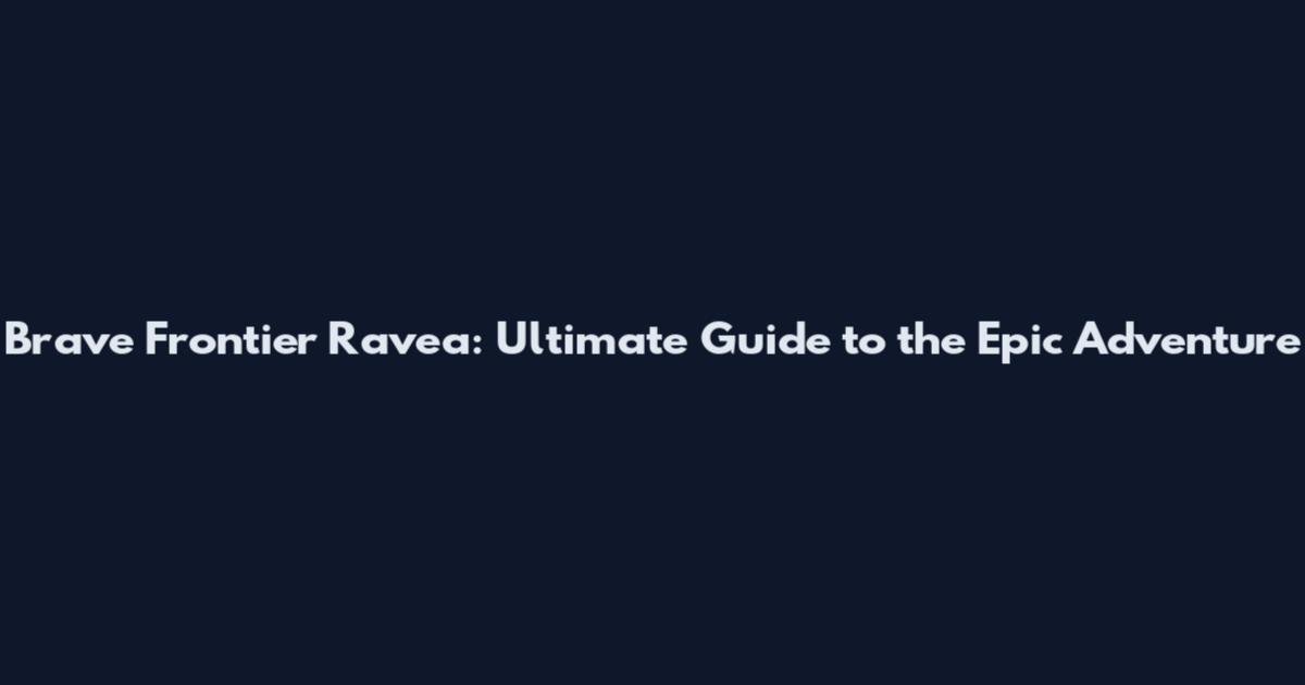 Brave Frontier Ravea: Ultimate Guide to the Epic Adventure