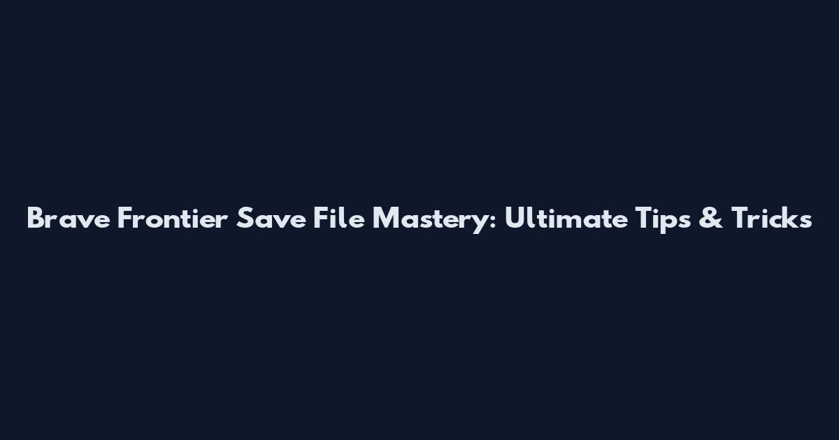 Brave Frontier Save File Mastery: Ultimate Tips & Tricks