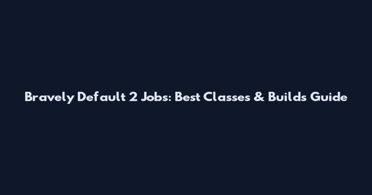 Bravely Default 2 Jobs: Best Classes & Builds Guide