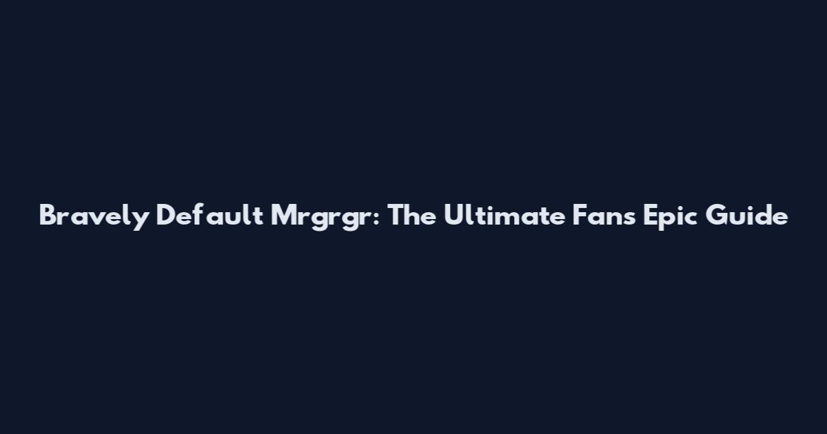 Bravely Default Mrgrgr: The Ultimate Fan's Epic Guide