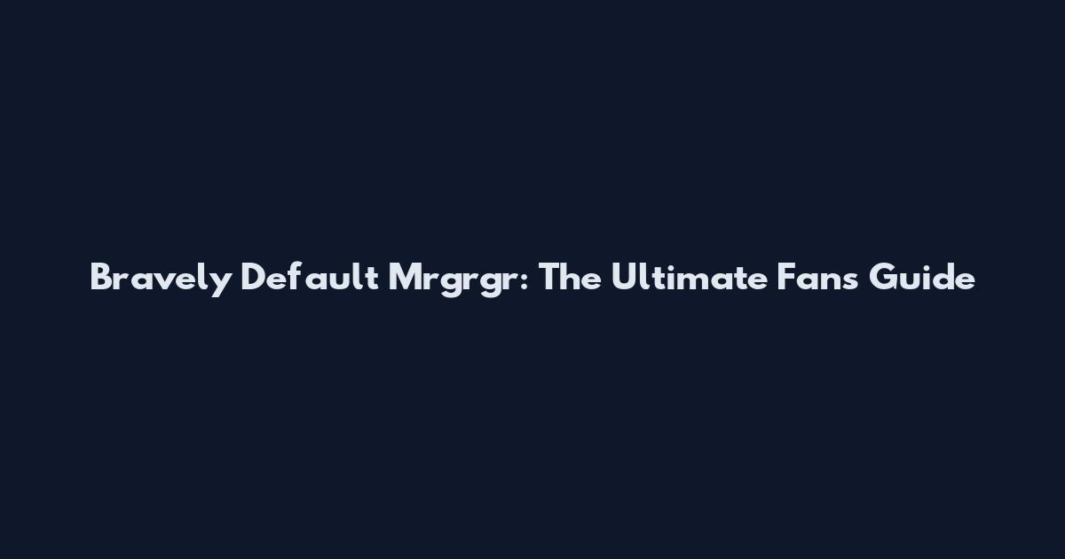 Bravely Default Mrgrgr: The Ultimate Fan's Guide