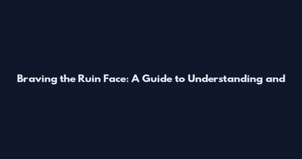 Braving the Ruin Face: A Guide to Understanding and