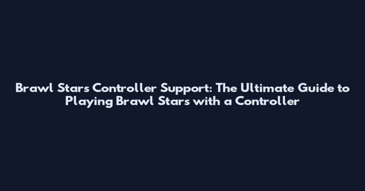 Brawl Stars Controller Support: The Ultimate Guide to Playing Brawl Stars with a Controller