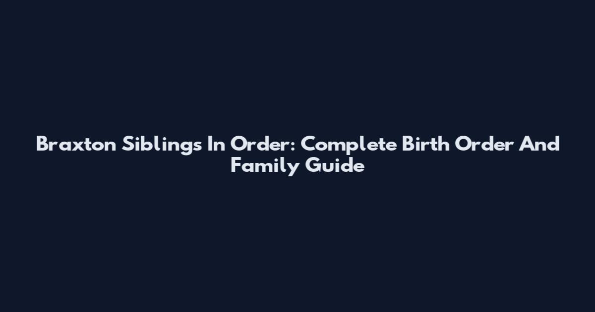 Braxton Siblings In Order: Complete Birth Order And Family Guide