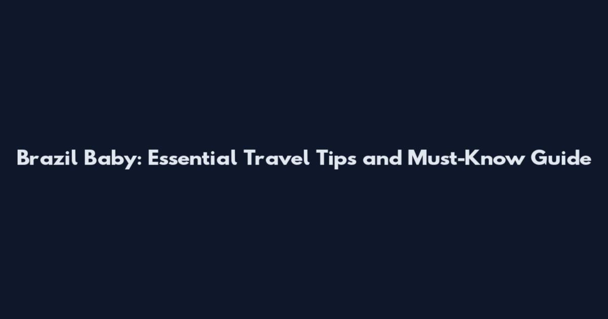 Brazil Baby: Essential Travel Tips and Must-Know Guide