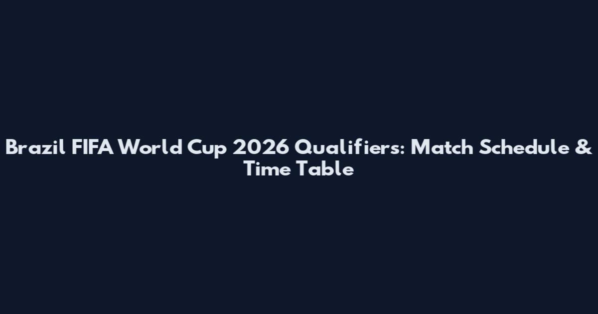 Brazil FIFA World Cup 2026 Qualifiers: Match Schedule & Time Table