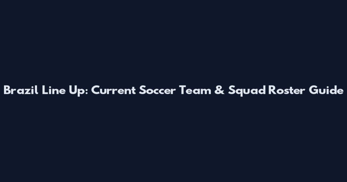 Brazil Line Up: Current Soccer Team & Squad Roster Guide