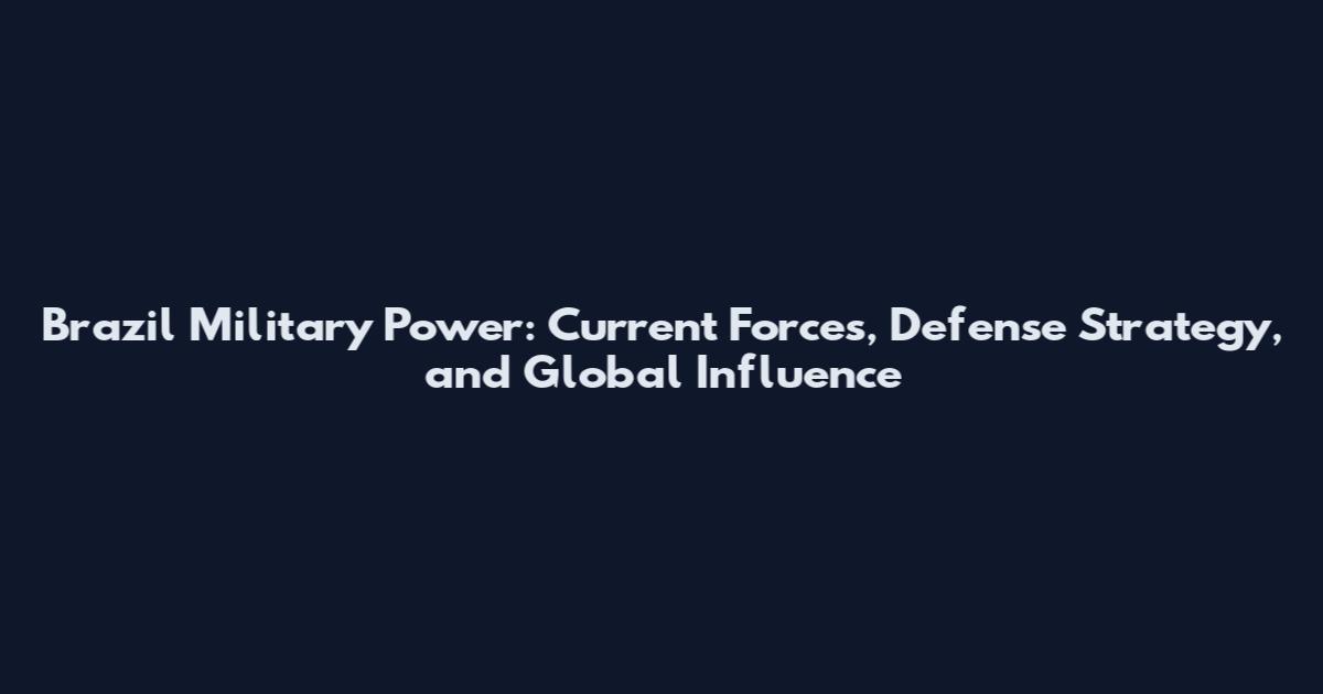 Brazil Military Power: Current Forces, Defense Strategy, and Global Influence