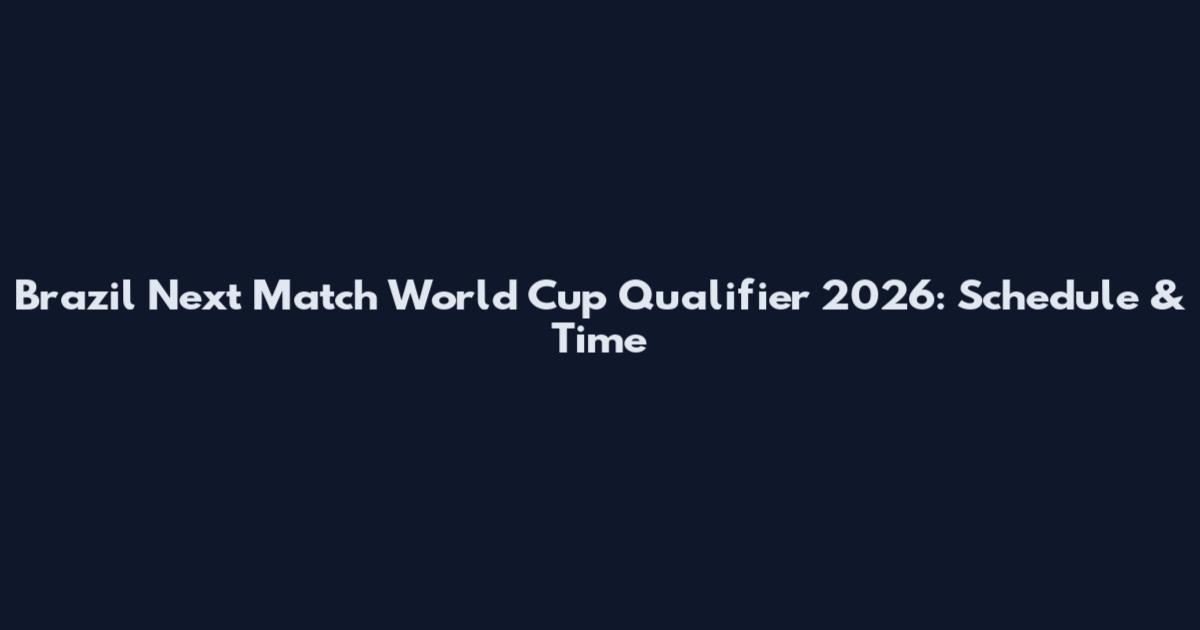 Brazil Next Match World Cup Qualifier 2026: Schedule & Time