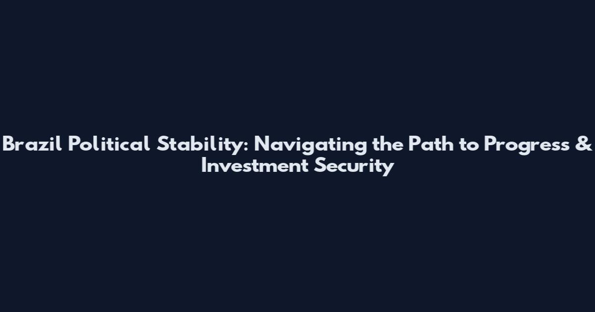 Brazil Political Stability: Navigating the Path to Progress & Investment Security