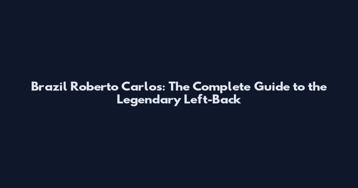 Brazil Roberto Carlos: The Complete Guide to the Legendary Left-Back