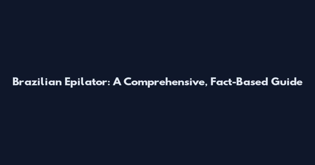 Brazilian Epilator: A Comprehensive, Fact-Based Guide